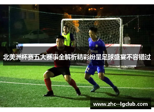北美洲杯赛五大赛事全解析精彩纷呈足球盛宴不容错过 北美洲杯赛五大赛事全解析精彩纷呈足球盛宴不容错过