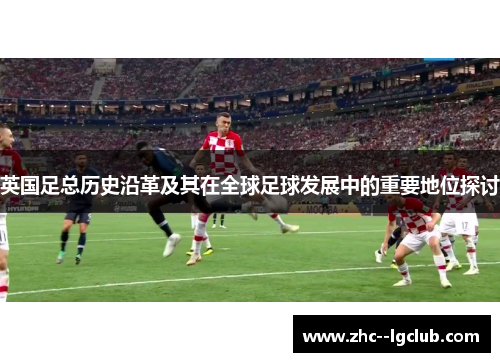 英国足总历史沿革及其在全球足球发展中的重要地位探讨