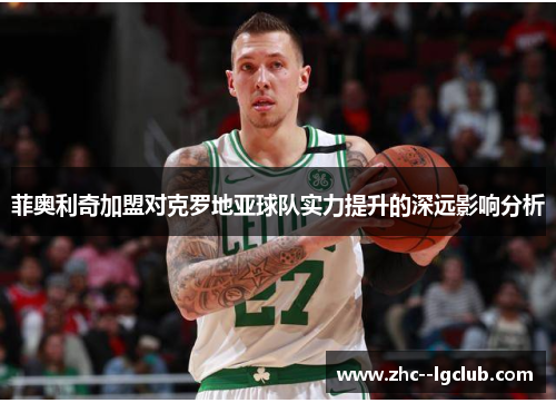 菲奥利奇加盟对克罗地亚球队实力提升的深远影响分析