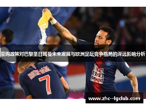 豪购政策对巴黎圣日耳曼未来发展与欧洲足坛竞争格局的深远影响分析 豪购政策对巴黎圣日耳曼未来发展与欧洲足坛竞争格局的深远影响分析