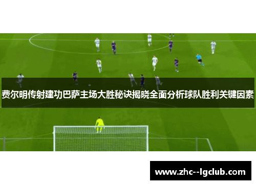 费尔明传射建功巴萨主场大胜秘诀揭晓全面分析球队胜利关键因素