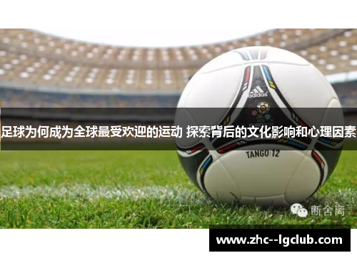 足球为何成为全球最受欢迎的运动 探索背后的文化影响和心理因素 足球为何成为全球最受欢迎的运动 探索背后的文化影响和心理因素