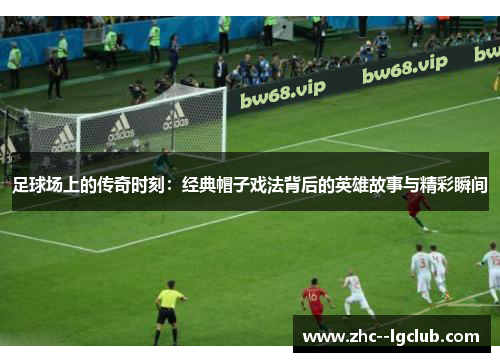 足球场上的传奇时刻：经典帽子戏法背后的英雄故事与精彩瞬间