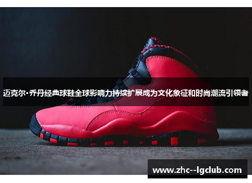 迈克尔·乔丹经典球鞋全球影响力持续扩展成为文化象征和时尚潮流引领者 迈克尔·乔丹经典球鞋全球影响力持续扩展成为文化象征和时尚潮流引领者