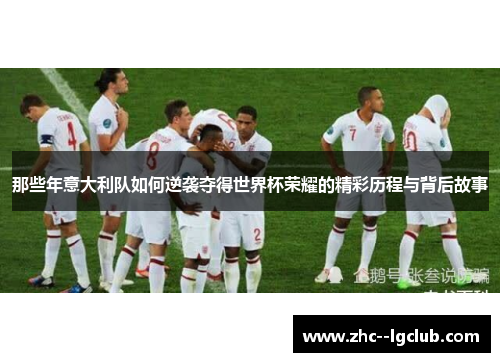 那些年意大利队如何逆袭夺得世界杯荣耀的精彩历程与背后故事 那些年意大利队如何逆袭夺得世界杯荣耀的精彩历程与背后故事