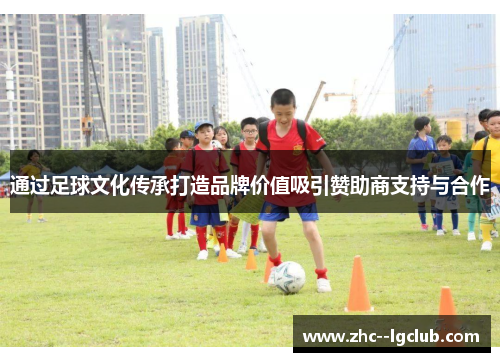 通过足球文化传承打造品牌价值吸引赞助商支持与合作 通过足球文化传承打造品牌价值吸引赞助商支持与合作