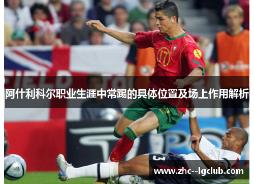 阿什利科尔职业生涯中常踢的具体位置及场上作用解析