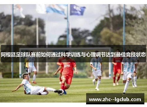 阿根廷足球队赛前如何通过科学训练与心理调节达到最佳竞技状态
