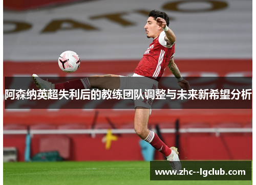 阿森纳英超失利后的教练团队调整与未来新希望分析 阿森纳英超失利后的教练团队调整与未来新希望分析