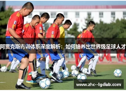 阿贾克斯青训体系深度解析:如何培养出世界级足球人才 阿贾克斯青训体系深度解析:如何培养出世界级足球人才