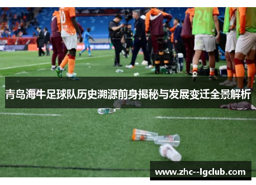 青岛海牛足球队历史溯源前身揭秘与发展变迁全景解析 青岛海牛足球队历史溯源前身揭秘与发展变迁全景解析