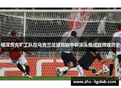 顿涅茨克矿工队在乌克兰足球劲旅中崭露头角成就辉煌历史 顿涅茨克矿工队在乌克兰足球劲旅中崭露头角成就辉煌历史