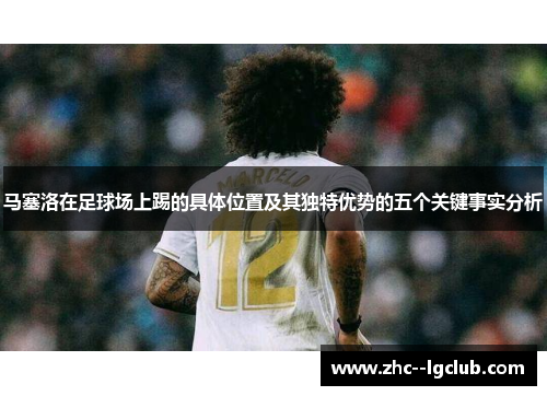 马塞洛在足球场上踢的具体位置及其独特优势的五个关键事实分析 马塞洛在足球场上踢的具体位置及其独特优势的五个关键事实分析
