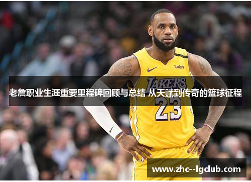 老詹职业生涯重要里程碑回顾与总结 从天赋到传奇的篮球征程