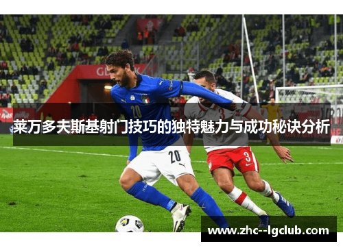 莱万多夫斯基射门技巧的独特魅力与成功秘诀分析 莱万多夫斯基射门技巧的独特魅力与成功秘诀分析