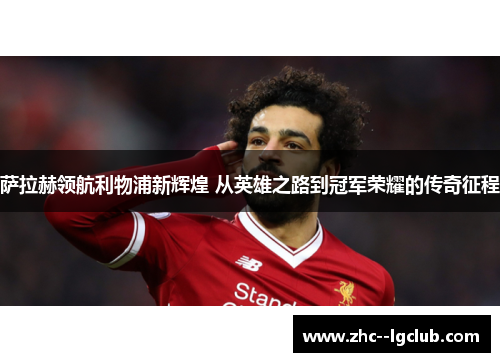 萨拉赫领航利物浦新辉煌 从英雄之路到冠军荣耀的传奇征程