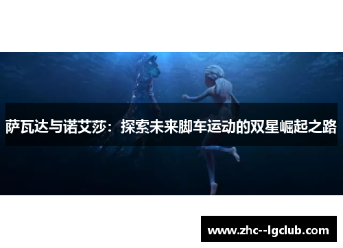 萨瓦达与诺艾莎：探索未来脚车运动的双星崛起之路