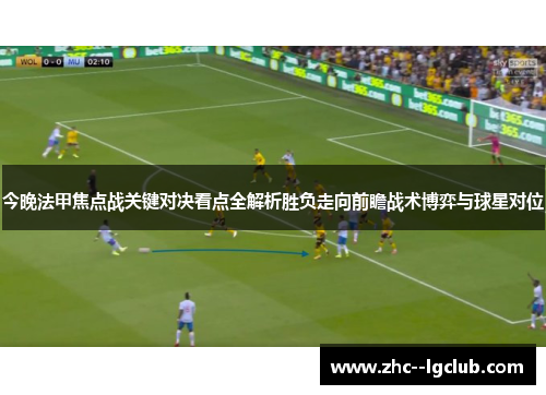 今晚法甲焦点战关键对决看点全解析胜负走向前瞻战术博弈与球星对位