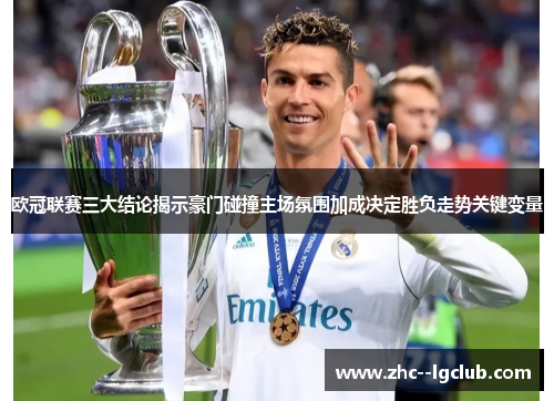 欧冠联赛三大结论揭示豪门碰撞主场氛围加成决定胜负走势关键变量 欧冠联赛三大结论揭示豪门碰撞主场氛围加成决定胜负走势关键变量