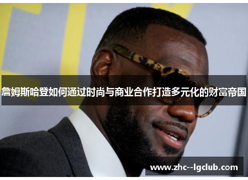 詹姆斯哈登如何通过时尚与商业合作打造多元化的财富帝国 詹姆斯哈登如何通过时尚与商业合作打造多元化的财富帝国
