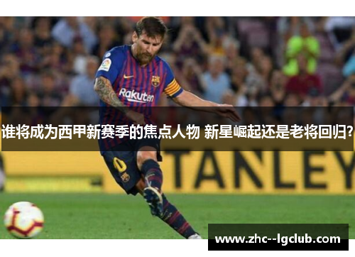 谁将成为西甲新赛季的焦点人物 新星崛起还是老将回归? 谁将成为西甲新赛季的焦点人物 新星崛起还是老将回归?