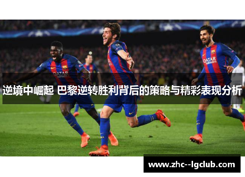 逆境中崛起 巴黎逆转胜利背后的策略与精彩表现分析