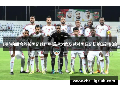 阿拉伯联合酋长国足球巨星崛起之路及其对国际足坛的深远影响 阿拉伯联合酋长国足球巨星崛起之路及其对国际足坛的深远影响
