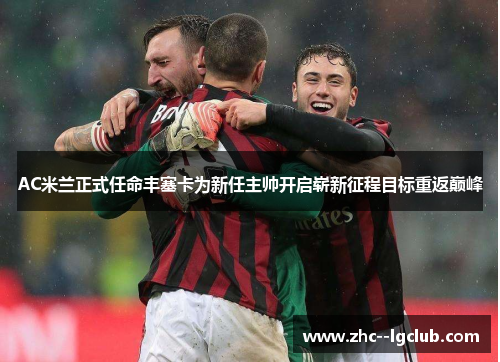 AC米兰正式任命丰塞卡为新任主帅开启崭新征程目标重返巅峰 AC米兰正式任命丰塞卡为新任主帅开启崭新征程目标重返巅峰