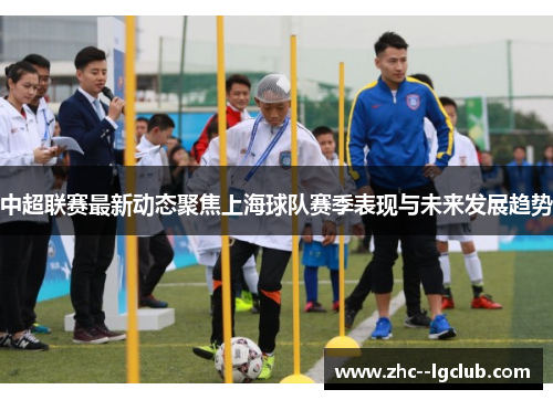 中超联赛最新动态聚焦上海球队赛季表现与未来发展趋势 中超联赛最新动态聚焦上海球队赛季表现与未来发展趋势