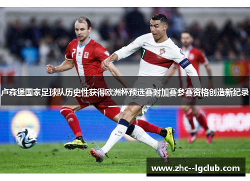 卢森堡国家足球队历史性获得欧洲杯预选赛附加赛参赛资格创造新纪录