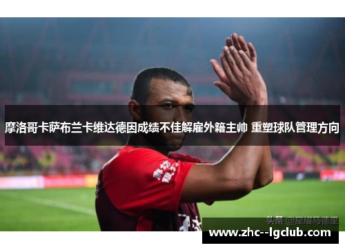 摩洛哥卡萨布兰卡维达德因成绩不佳解雇外籍主帅 重塑球队管理方向