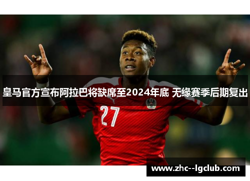 皇马官方宣布阿拉巴将缺席至2024年底 无缘赛季后期复出 皇马官方宣布阿拉巴将缺席至2024年底 无缘赛季后期复出