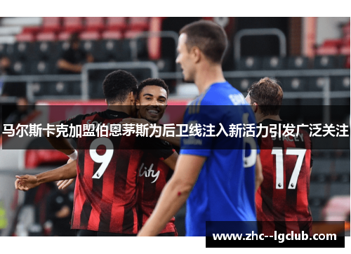马尔斯卡克加盟伯恩茅斯为后卫线注入新活力引发广泛关注