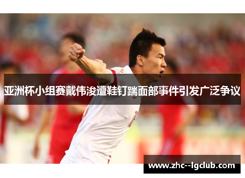 亚洲杯小组赛戴伟浚遭鞋钉踹面部事件引发广泛争议