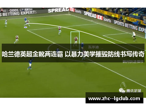 哈兰德英超金靴两连霸 以暴力美学摧毁防线书写传奇 哈兰德英超金靴两连霸 以暴力美学摧毁防线书写传奇