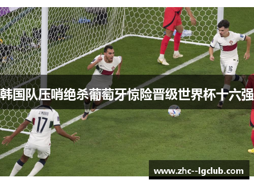 韩国队压哨绝杀葡萄牙惊险晋级世界杯十六强
