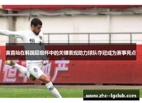 黄喜灿在韩国超级杯中的关键表现助力球队夺冠成为赛事亮点 黄喜灿在韩国超级杯中的关键表现助力球队夺冠成为赛事亮点