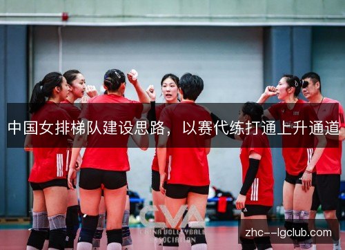 中国女排梯队建设思路，以赛代练打通上升通道