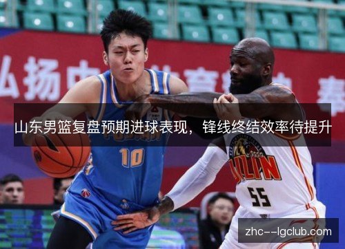 山东男篮复盘预期进球表现，锋线终结效率待提升